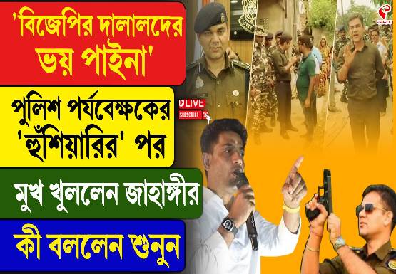 ‘বিজেপির দালালদের ভয় পাইনা,’ পুলিশ পর্যবেক্ষকের ‘হুঁশিয়ারি’র পর মুখ খুললেন জাহাঙ্গীর