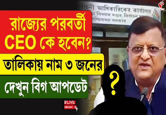 রাজ্যের পরবর্তী CEO কে হবেন? তালিকায় নাম ৩ জনের, দেখুন বিগ আপডেট