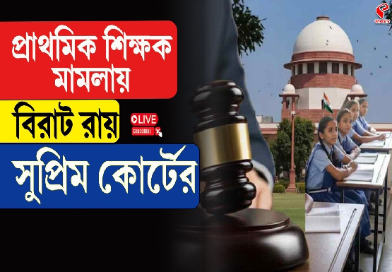 প্রাথমিক শিক্ষক মামলায় বিরাট রায় সুপ্রিম কোর্টের