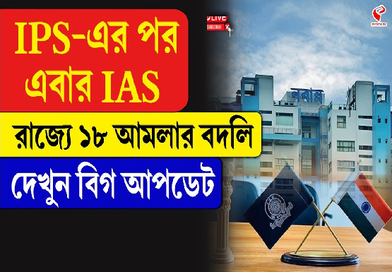 IPS-এর পর এবার IAS, রাজ্যে ১৮ আমলার বদলি